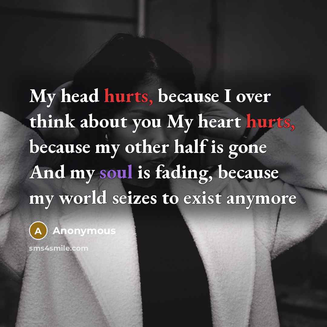 “My head hurts, because I over think about you My heart hurts, because my other half is gone And my soul is fading, because my world seizes to exist anymore” quote by Anonymous