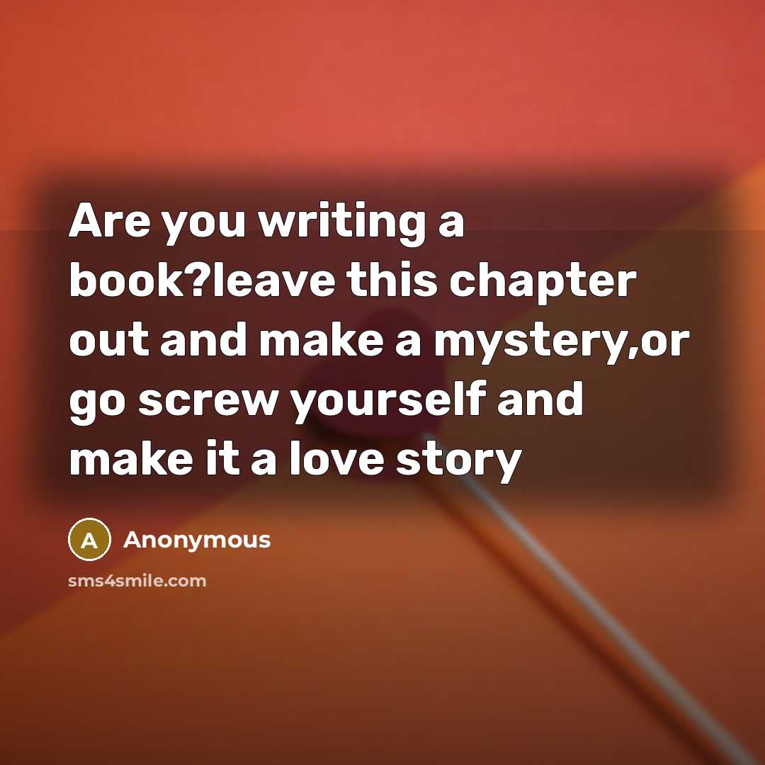 “Are you writing a book?leave this chapter out and make a mystery,or go screw yourself and make it a love story” quote by Anonymous