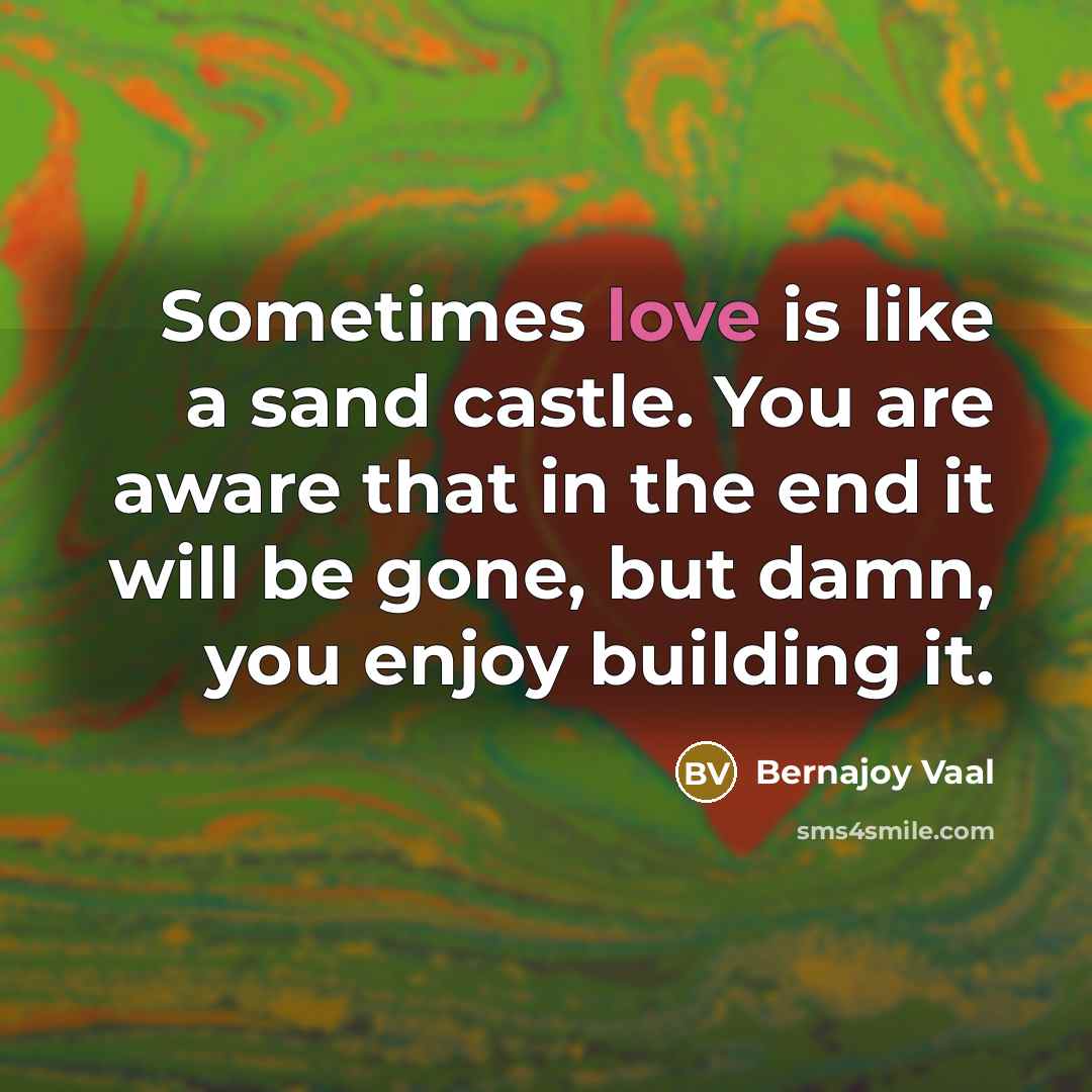 “Sometimes love is like a sand castle. You are aware that in the end it will be gone, but damn, you enjoy building it.” quote by Bernajoy Vaal