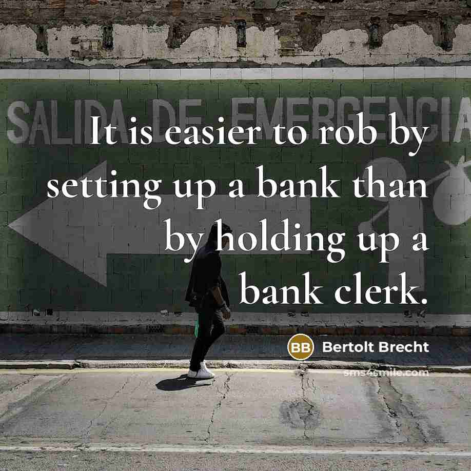 “It is easier to rob by setting up a bank than by holding up a bank clerk.” quote by Bertolt Brecht
