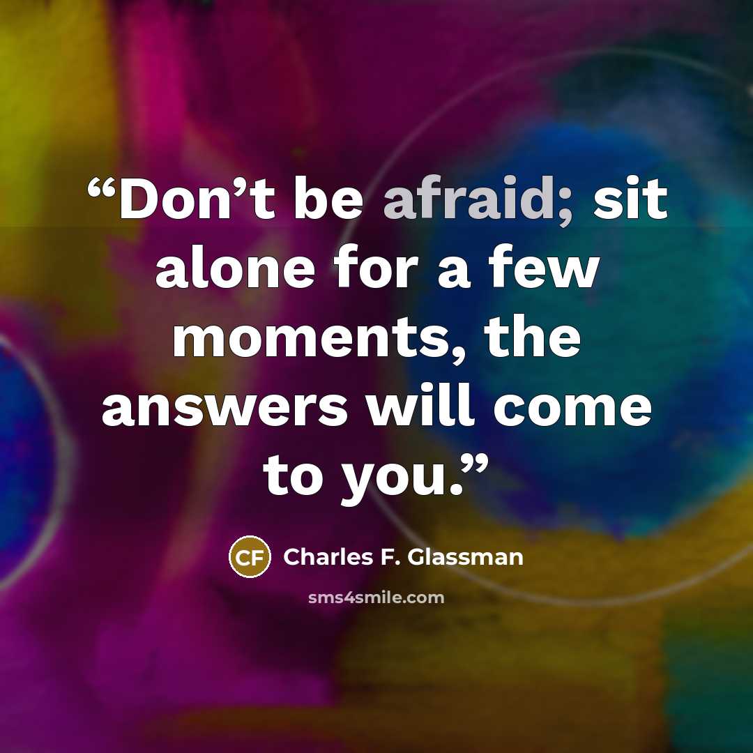 “Don’t be afraid; sit alone for a few moments, the answers will come to you.” quote by Charles F. Glassman