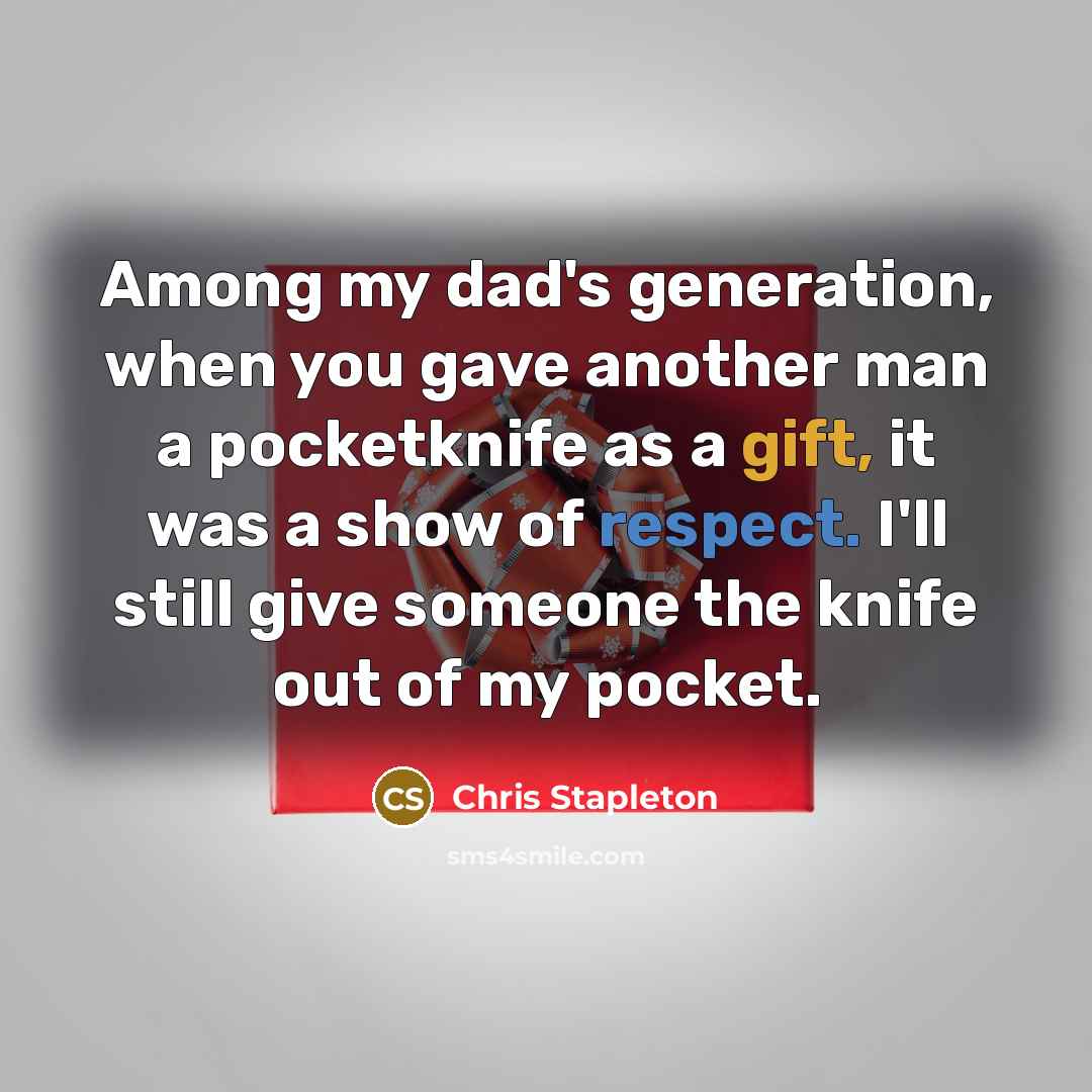“Among my dad's generation, when you gave another man a pocketknife as a gift, it was a show of respect. I'll still give someone the knife out of my pocket.” quote by Chris Stapleton