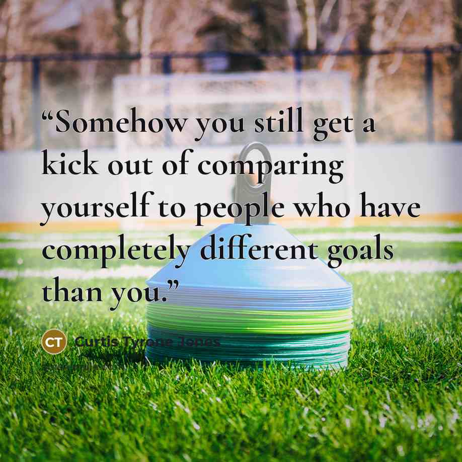 “Somehow you still get a kick out of comparing yourself to people who have completely different goals than you.” quote by Curtis Tyrone Jones