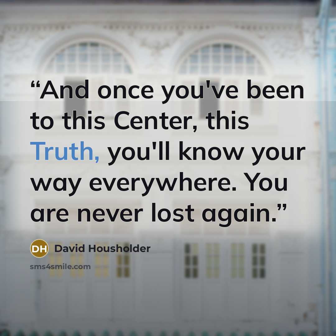 “And once you've been to this Center, this Truth, you'll know your way everywhere. You are never lost again.” quote by David Housholder