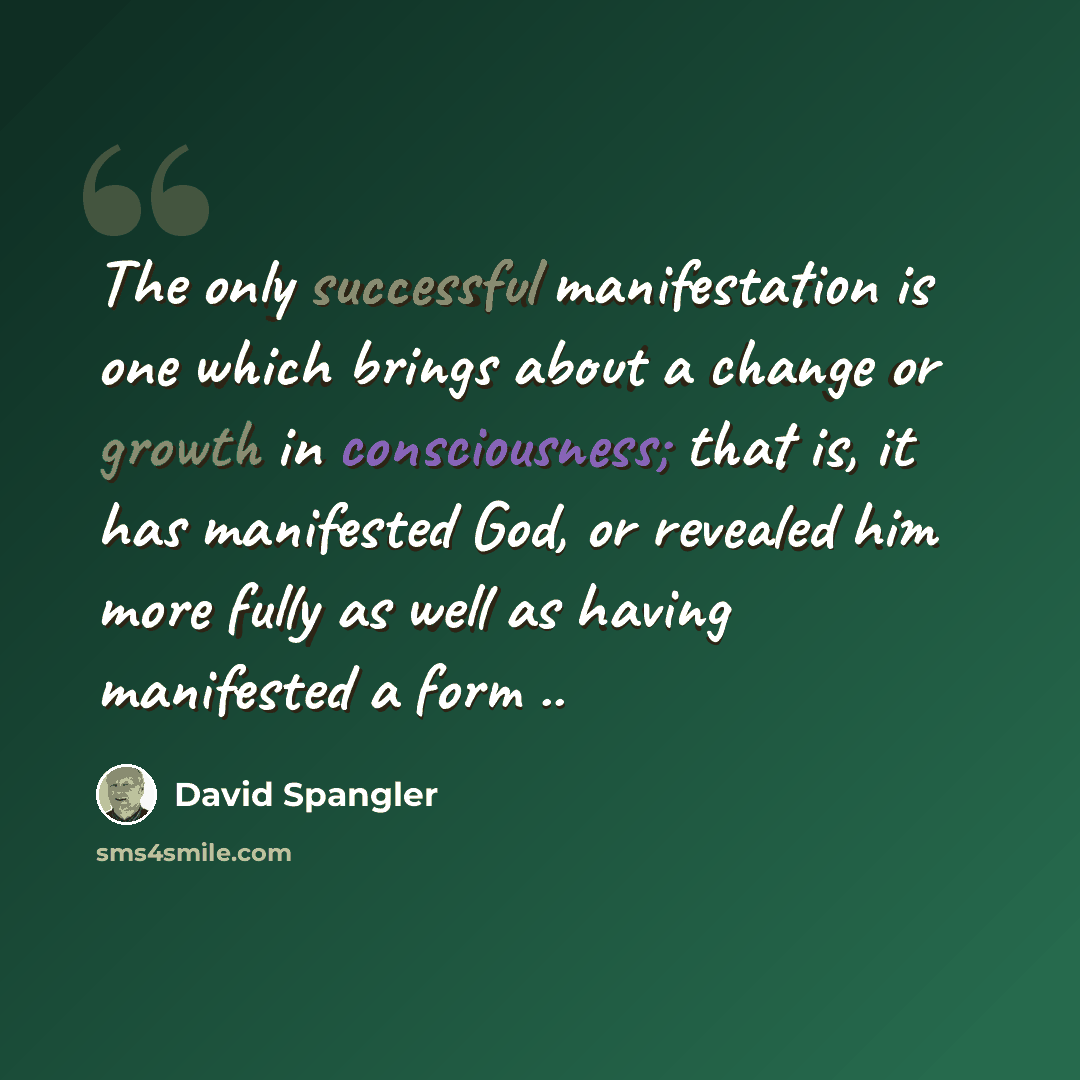 “The only successful manifestation is one which brings about a change or growth in consciousness; that is, it has manifested God, or revealed him more fully as well as having manifested a form ..” quote by David Spangler