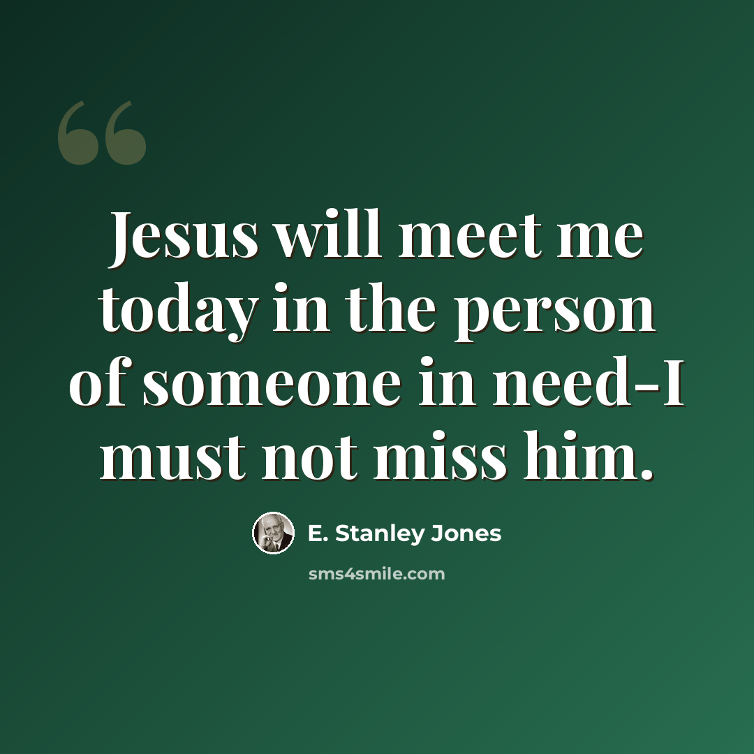 “Jesus will meet me today in the person of someone in need-I must not miss him.” quote by E. Stanley Jones