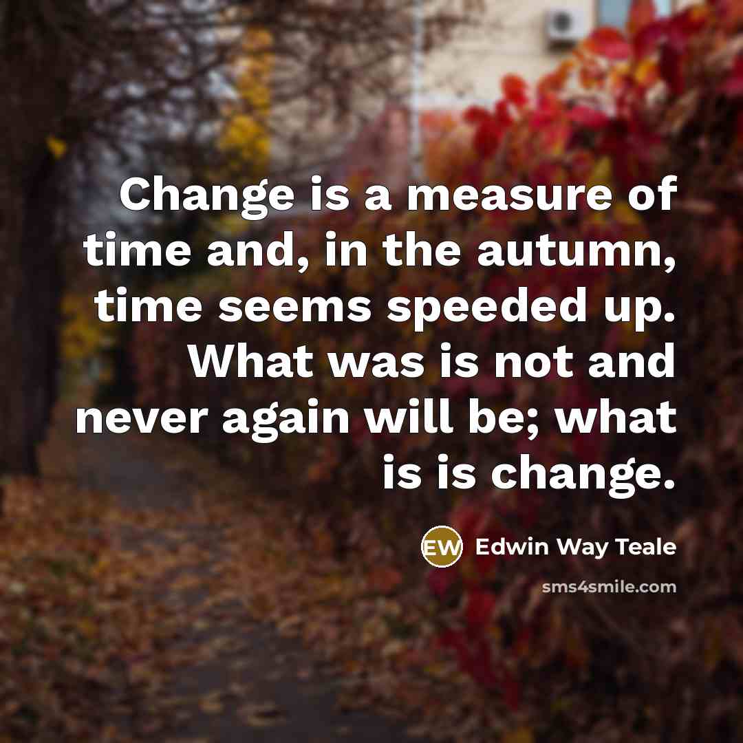 “Change is a measure of time and, in the autumn, time seems speeded up. What was is not and never again will be; what is is change.” quote by Edwin Way Teale