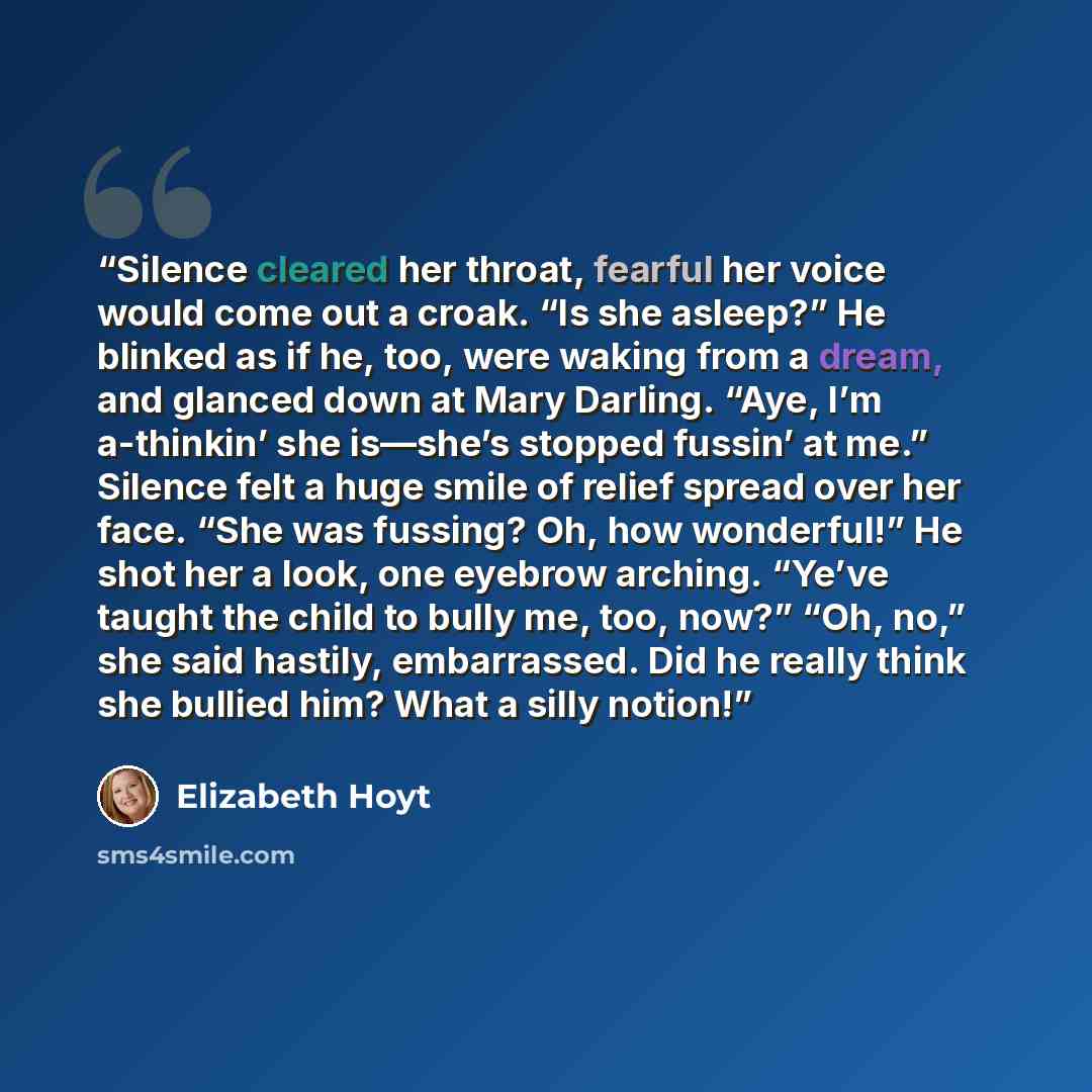 “Silence cleared her throat, fearful her voice would come out a croak. “Is she asleep?” He blinked as if he, too, were waking from a dream, and glanced down at Mary Darling. “Aye, I’m a-thinkin’ she is—she’s stopped fussin’ at me.” Silence felt a huge smile of relief spread over her face. “She was…” quote by Elizabeth Hoyt