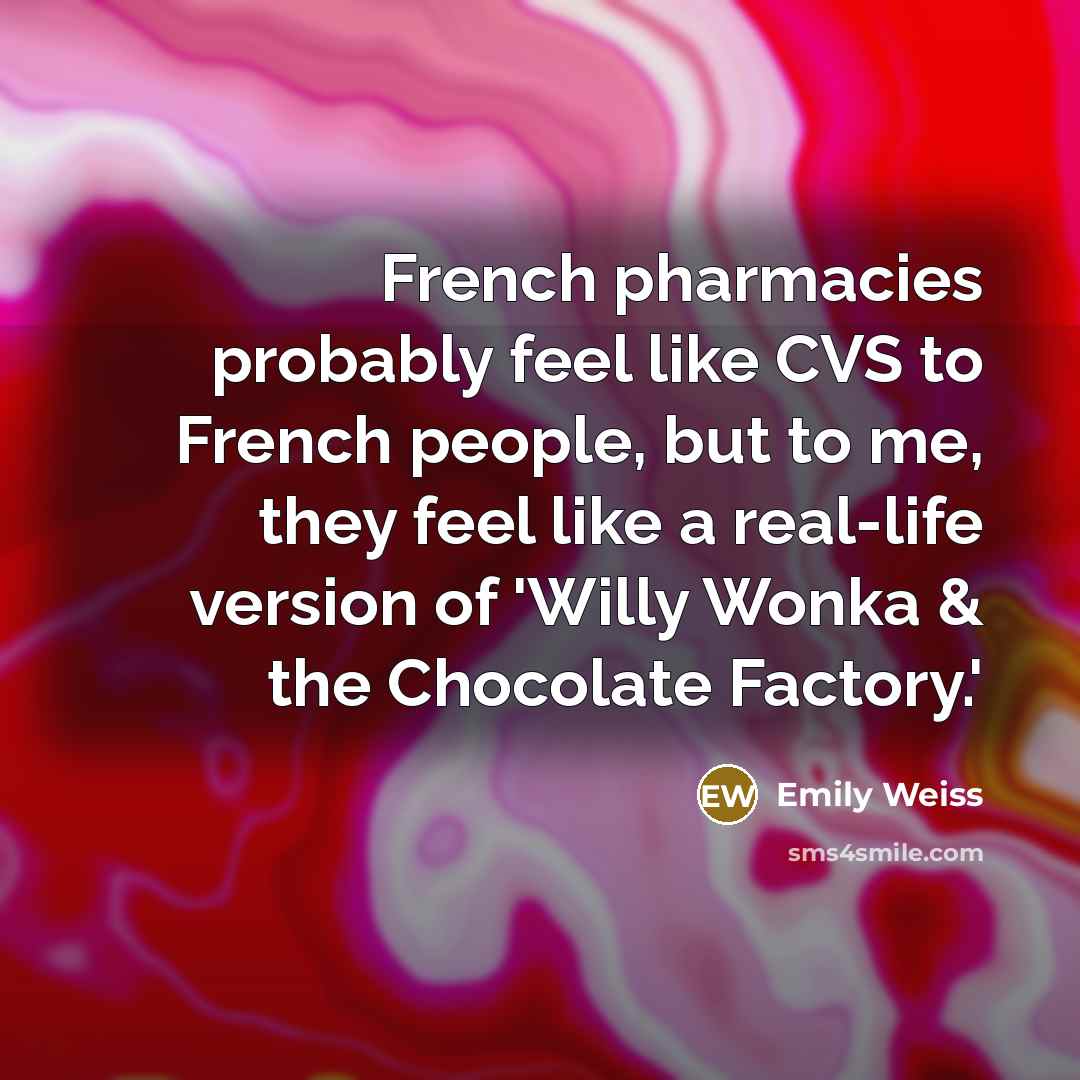 “French pharmacies probably feel like CVS to French people, but to me, they feel like a real-life version of 'Willy Wonka & the Chocolate Factory.'” quote by Emily Weiss