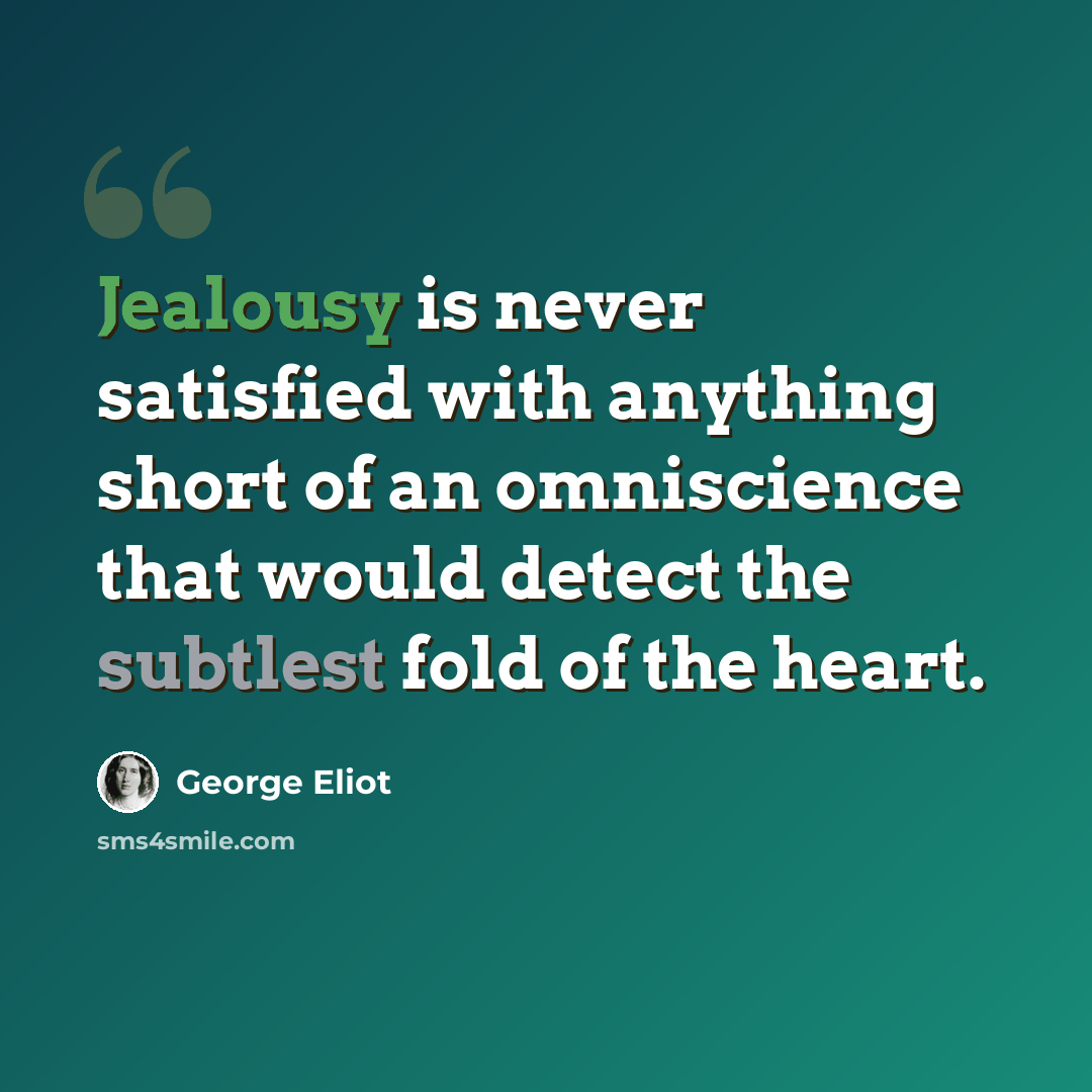 “Jealousy is never satisfied with anything short of an omniscience that would detect the subtlest fold of the heart.” quote by George Eliot