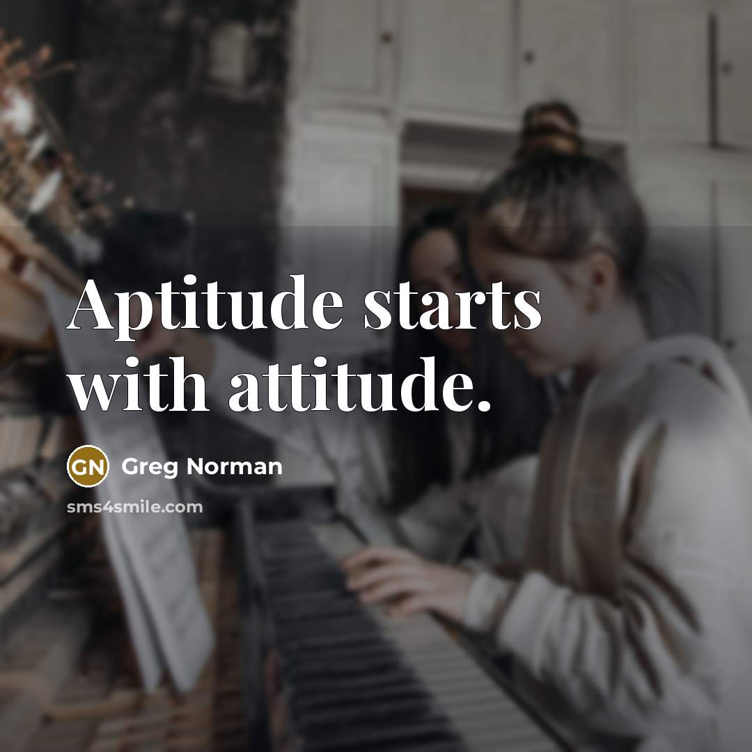 “Aptitude starts with attitude.” quote by Greg Norman