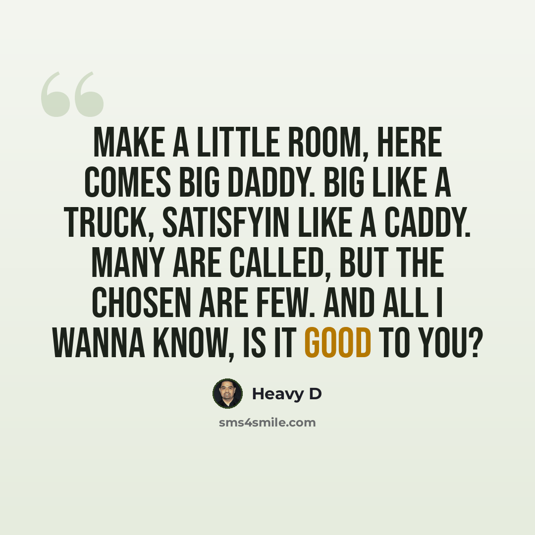 “Make a little room, here comes big daddy. Big like a truck, satisfyin like a Caddy. Many are called, but the chosen are few. And all I wanna know, is it good to you?” quote by Heavy D