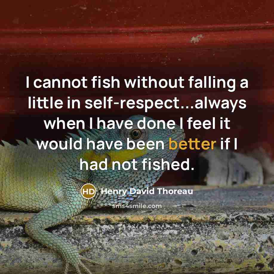“I cannot fish without falling a little in self-respect...always when I have done I feel it would have been better if I had not fished.” quote by Henry David Thoreau
