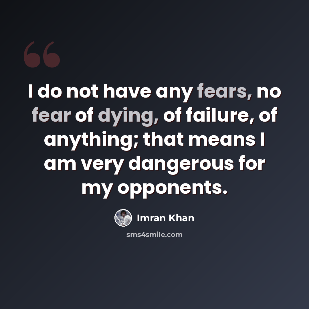 “I do not have any fears, no fear of dying, of failure, of anything; that means I am very dangerous for my opponents.” quote by Imran Khan
