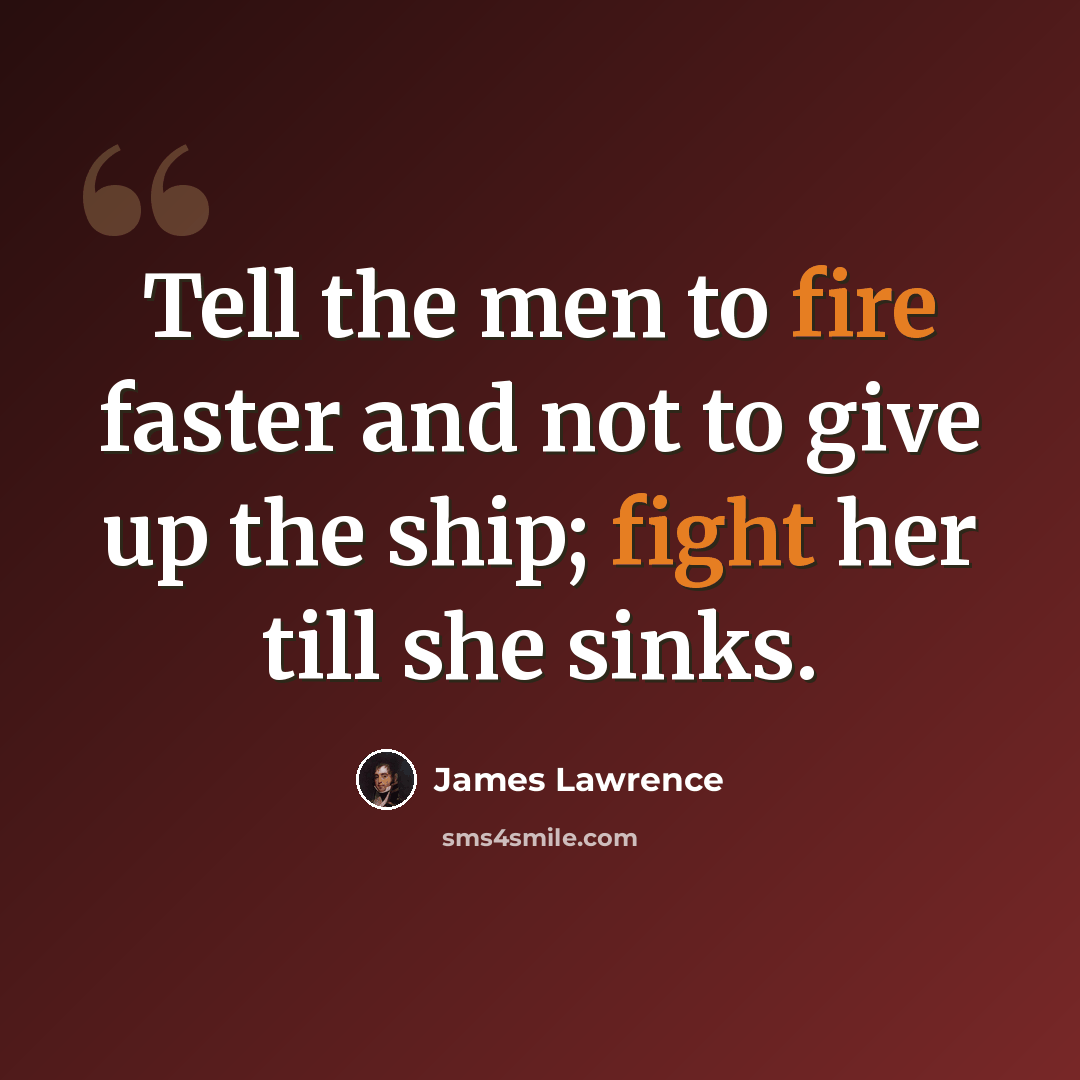 “Tell the men to fire faster and not to give up the ship; fight her till she sinks.” quote by James Lawrence