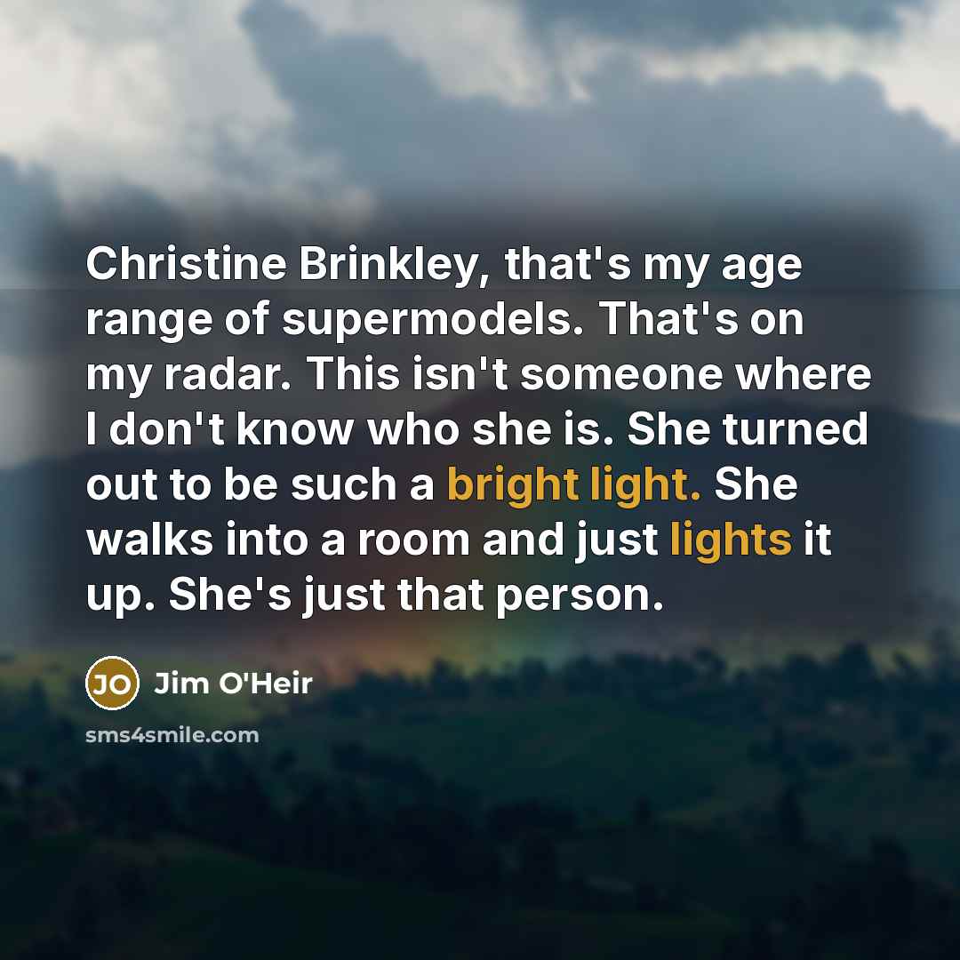 “Christine Brinkley, that's my age range of supermodels. That's on my radar. This isn't someone where I don't know who she is. She turned out to be such a bright light. She walks into a room and just lights it up. She's just that person.” quote by Jim O'Heir