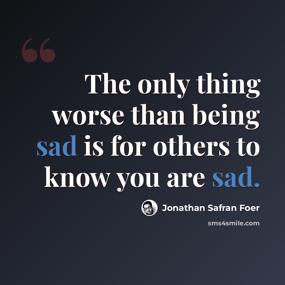 “The only thing worse than being sad is for others to know you are sad.” quote by Jonathan Safran Foer