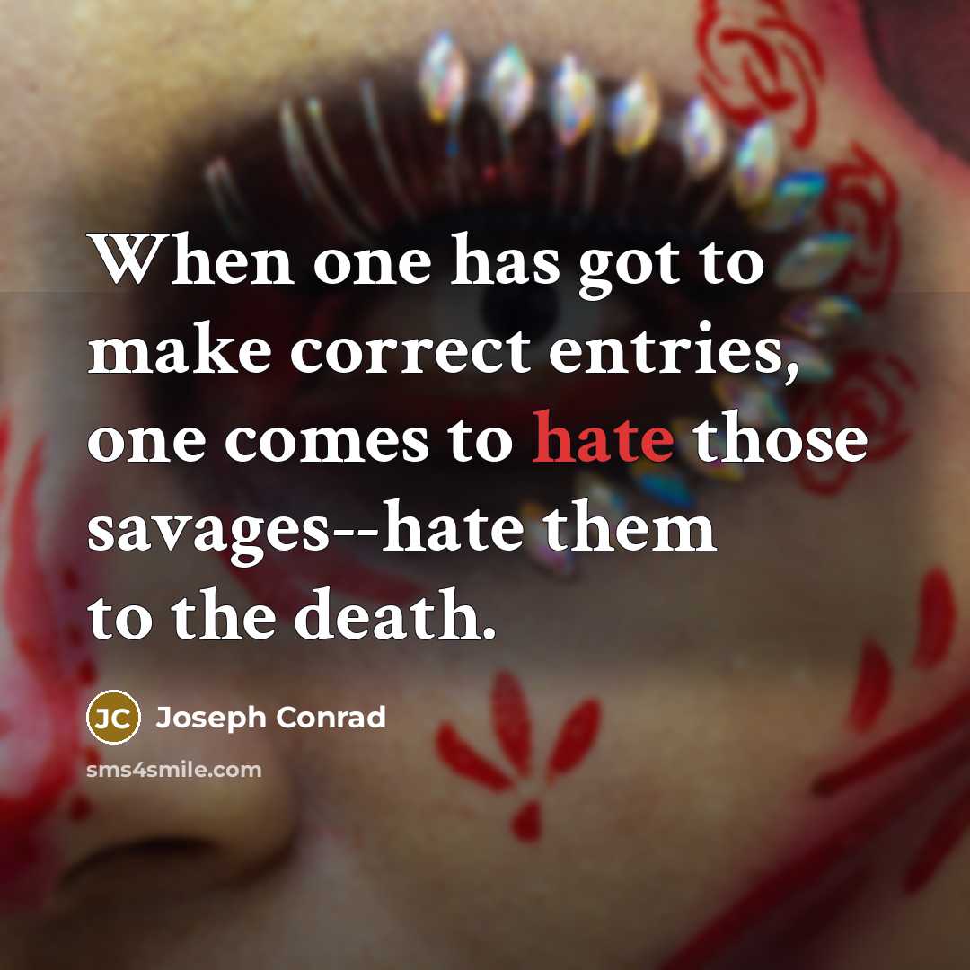“When one has got to make correct entries, one comes to hate those savages--hate them to the death.” quote by Joseph Conrad