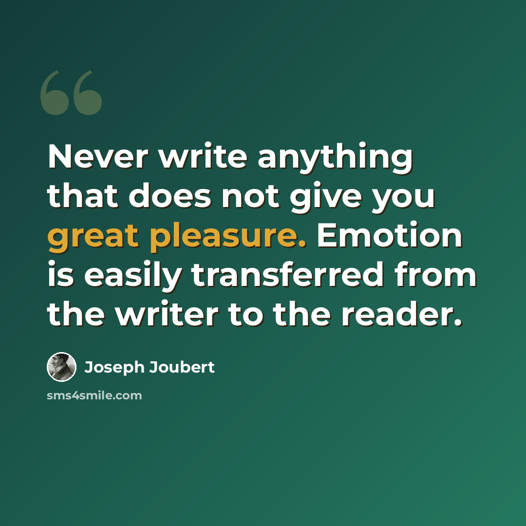 “Never write anything that does not give you great pleasure. Emotion is easily transferred from the writer to the reader.” quote by Joseph Joubert