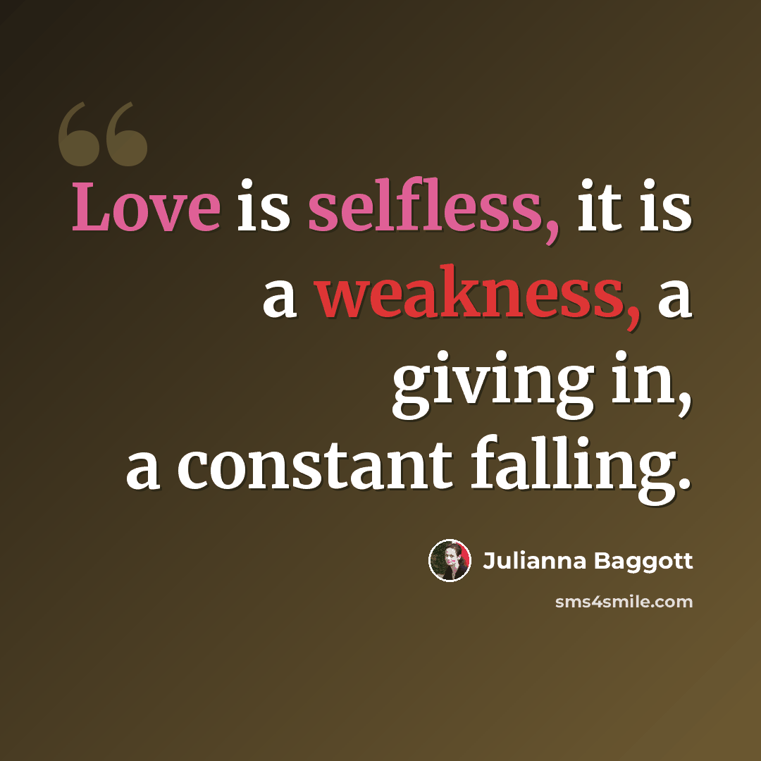 “Love is selfless, it is a weakness, a giving in, a constant falling.” quote by Julianna Baggott