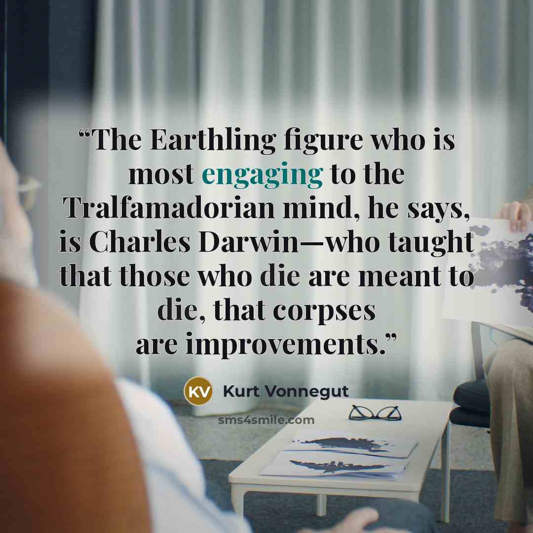 “The Earthling figure who is most engaging to the Tralfamadorian mind, he says, is Charles Darwin—who taught that those who die are meant to die, that corpses are improvements.” quote by Kurt Vonnegut