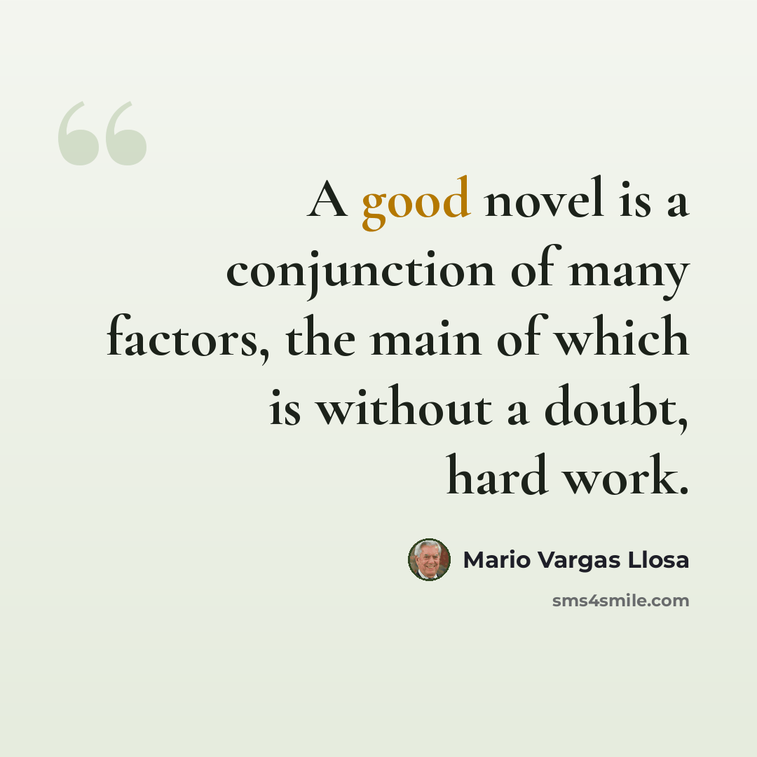 “A good novel is a conjunction of many factors, the main of which is without a doubt, hard work.” quote by Mario Vargas Llosa