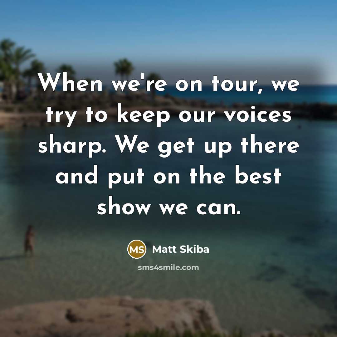 “When we're on tour, we try to keep our voices sharp. We get up there and put on the best show we can.” quote by Matt Skiba