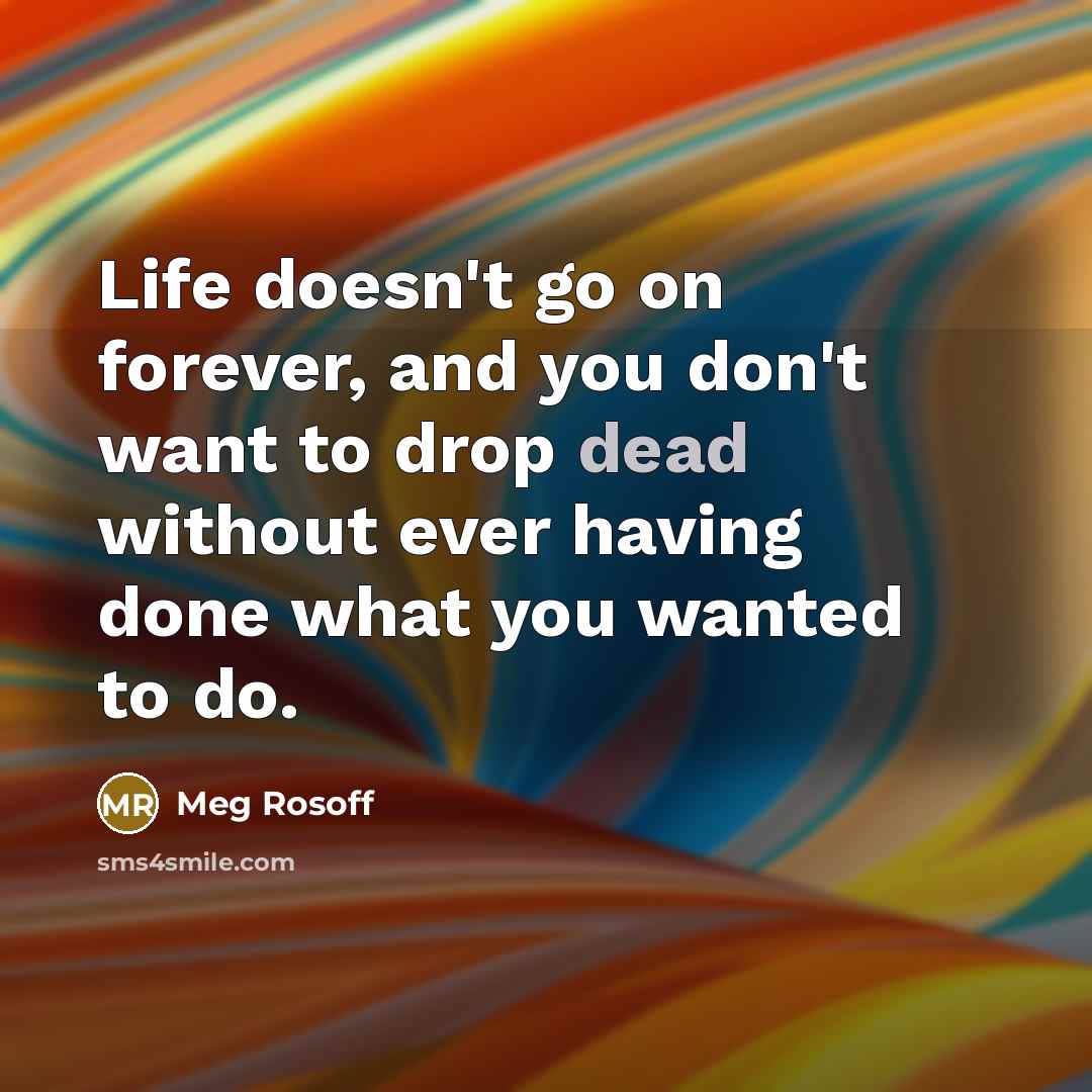 “Life doesn't go on forever, and you don't want to drop dead without ever having done what you wanted to do.” quote by Meg Rosoff