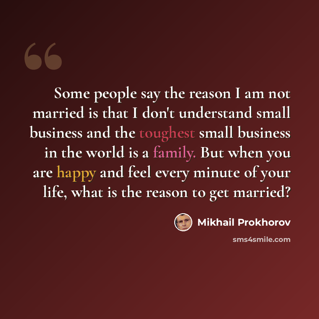 “Some people say the reason I am not married is that I don't understand small business and the toughest small business in the world is a family. But when you are happy and feel every minute of your life, what is the reason to get married?” quote by Mikhail Prokhorov