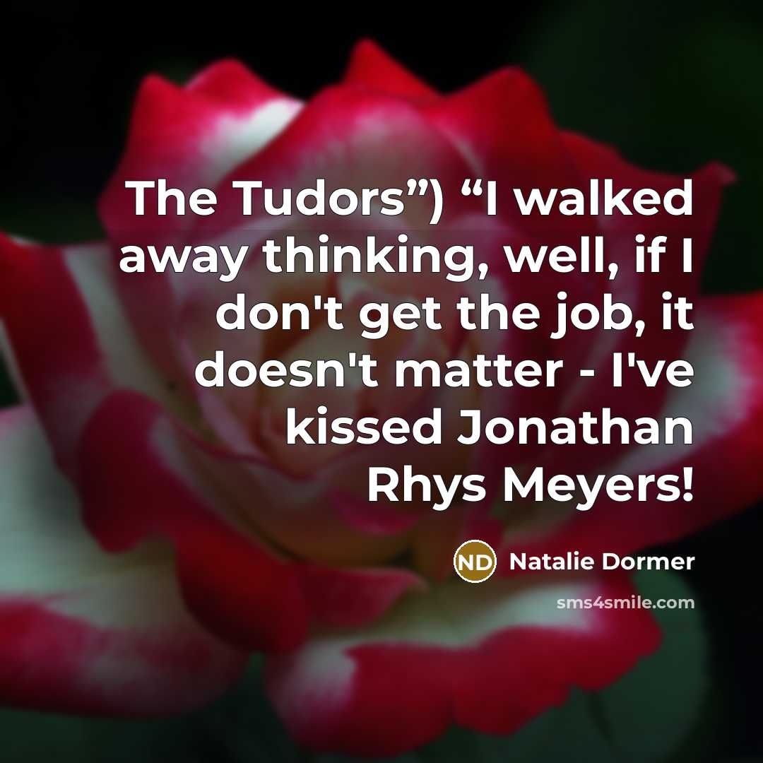 “The Tudors”) “I walked away thinking, well, if I don't get the job, it doesn't matter - I've kissed Jonathan Rhys Meyers!” quote by Natalie Dormer