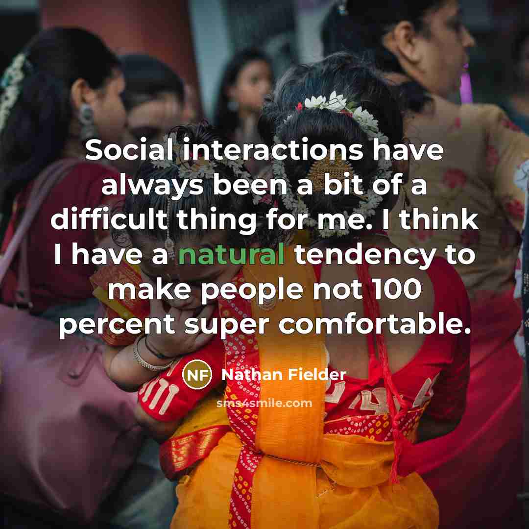 “Social interactions have always been a bit of a difficult thing for me. I think I have a natural tendency to make people not 100 percent super comfortable.” quote by Nathan Fielder