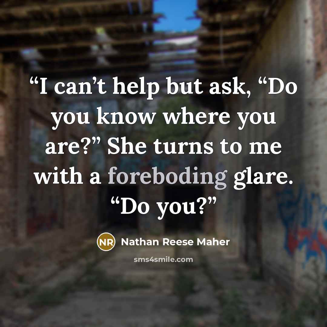 “I can’t help but ask, “Do you know where you are?” She turns to me with a foreboding glare. “Do you?” quote by Nathan Reese Maher