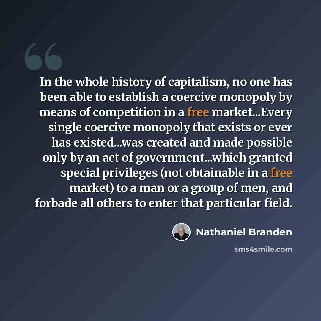 “In the whole history of capitalism, no one has been able to establish a coercive monopoly by means of competition in a free market...Every single coercive monopoly that exists or ever has existed...was created and made possible only by an act of government...which granted special privileges (not…” quote by Nathaniel Branden