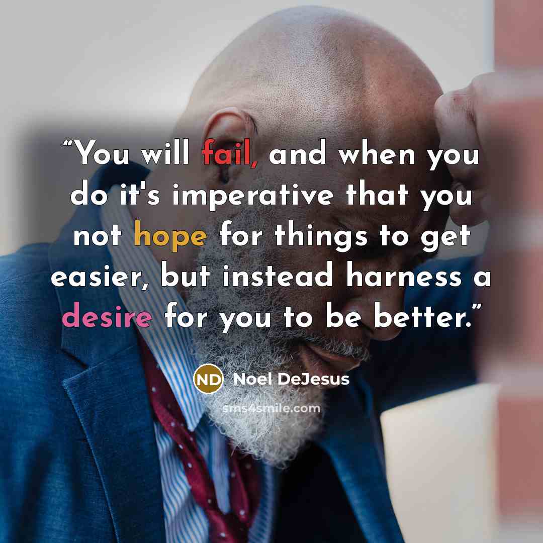 “You will fail, and when you do it's imperative that you not hope for things to get easier, but instead harness a desire for you to be better.” quote by Noel DeJesus