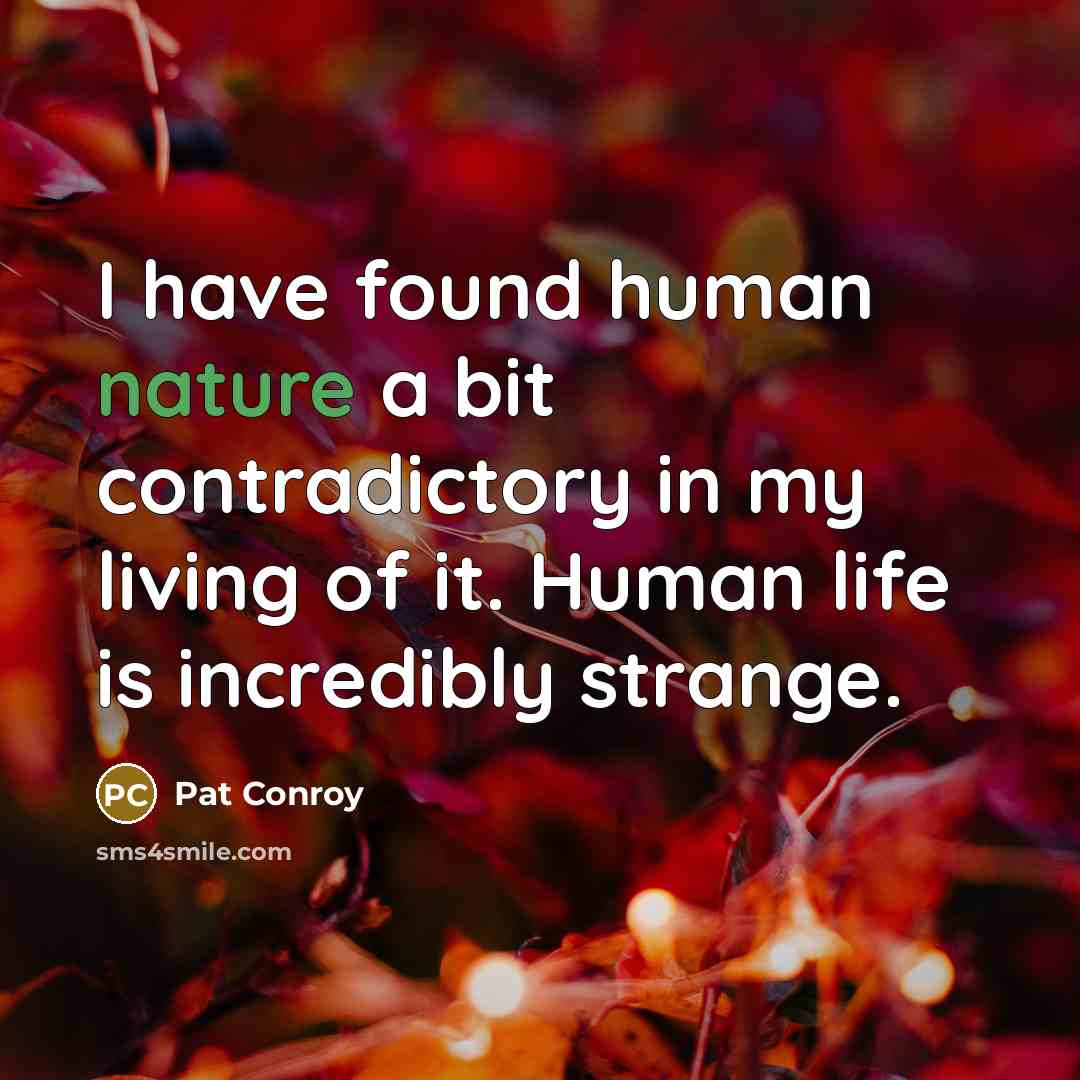 “I have found human nature a bit contradictory in my living of it. Human life is incredibly strange.” quote by Pat Conroy