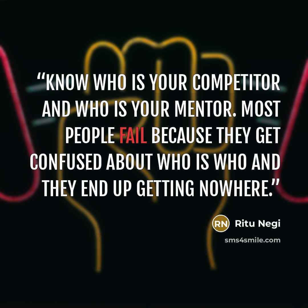 “Know who is your competitor and who is your mentor. Most people fail because they get confused about who is who and they end up getting nowhere.” quote by Ritu Negi