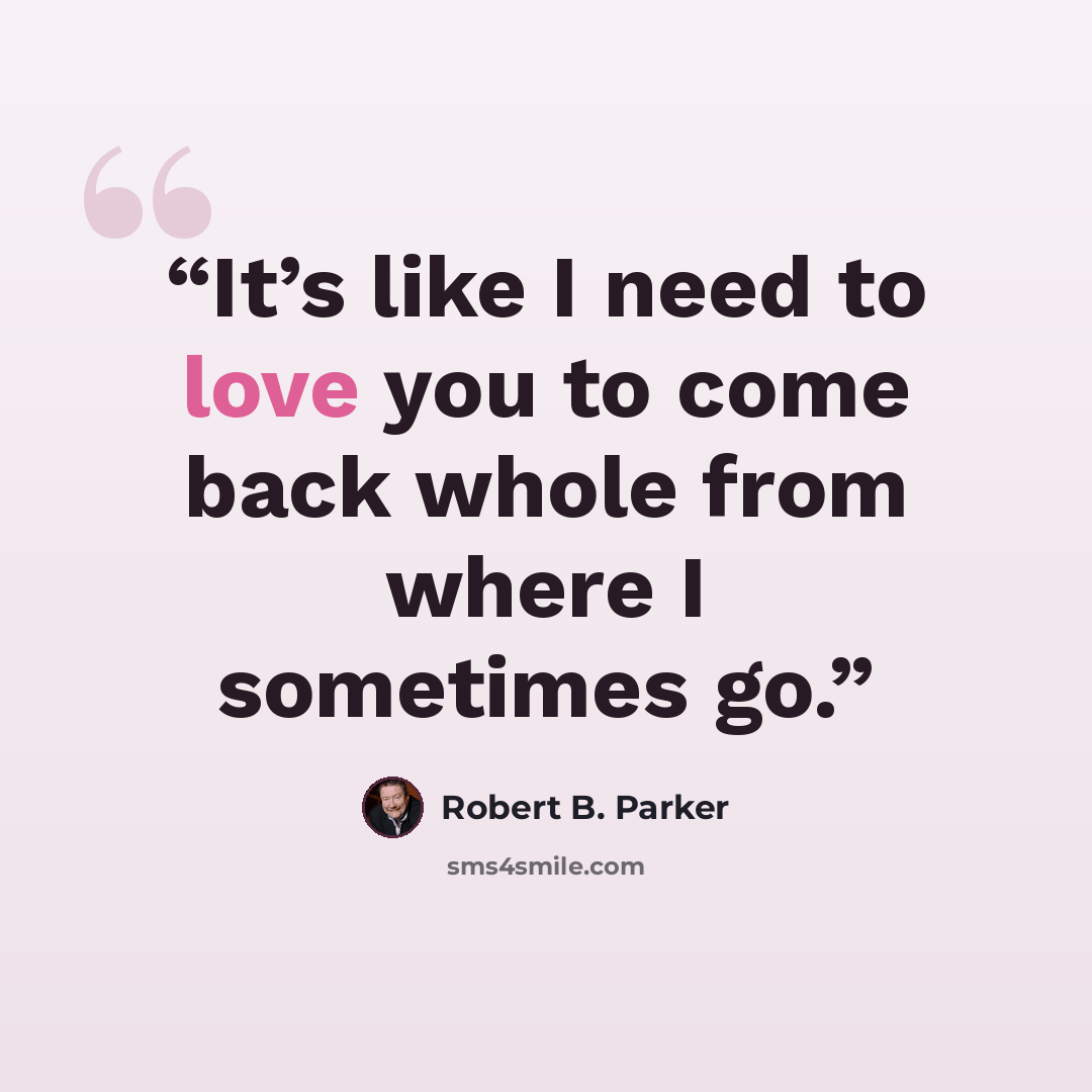 “It’s like I need to love you to come back whole from where I sometimes go.” quote by Robert B. Parker