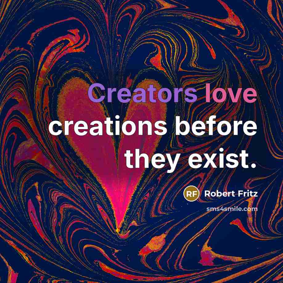 “Creators love creations before they exist.” quote by Robert Fritz