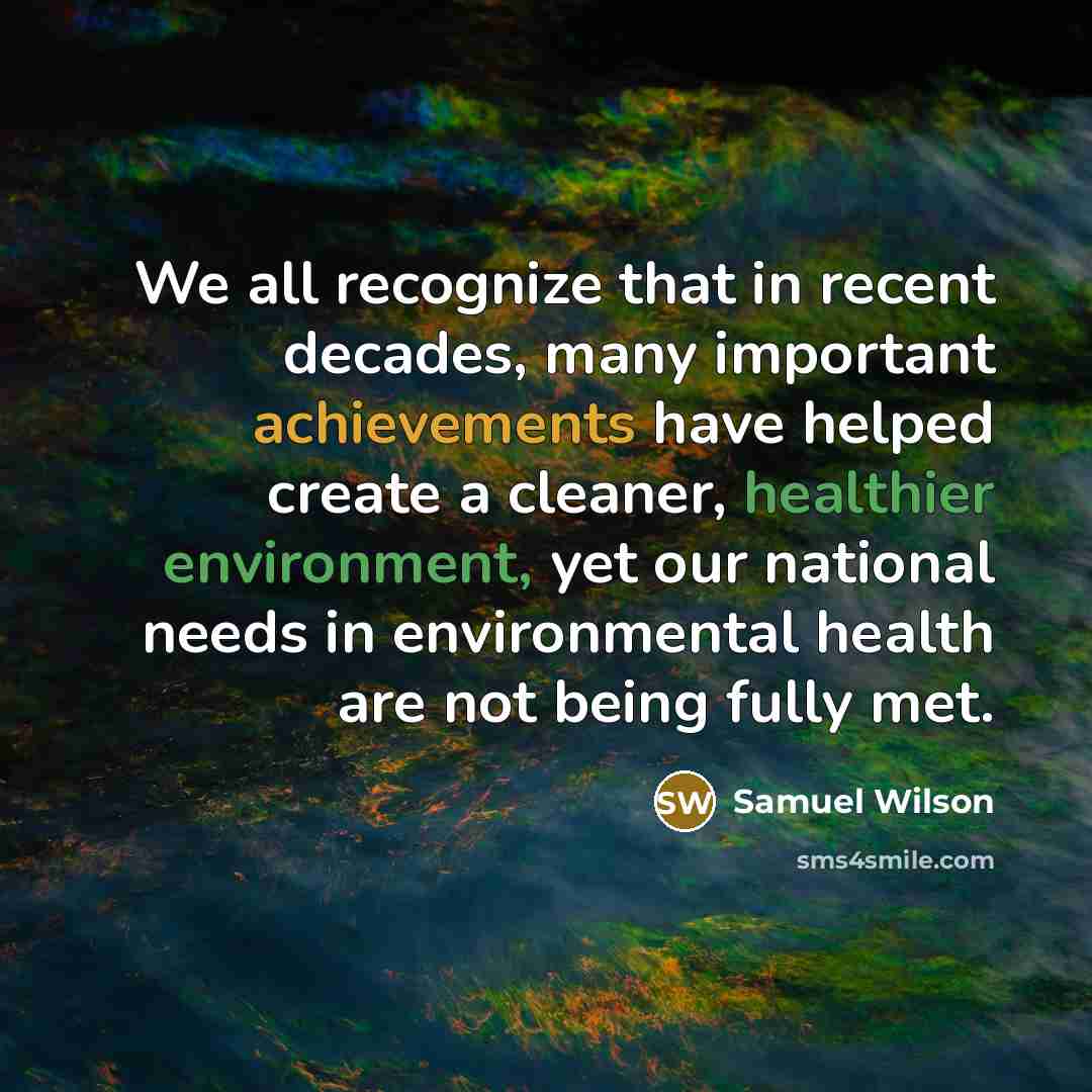 “We all recognize that in recent decades, many important achievements have helped create a cleaner, healthier environment, yet our national needs in environmental health are not being fully met.” quote by Samuel Wilson