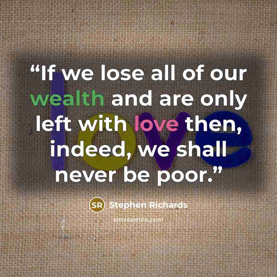 “If we lose all of our wealth and are only left with love then, indeed, we shall never be poor.” quote by Stephen Richards