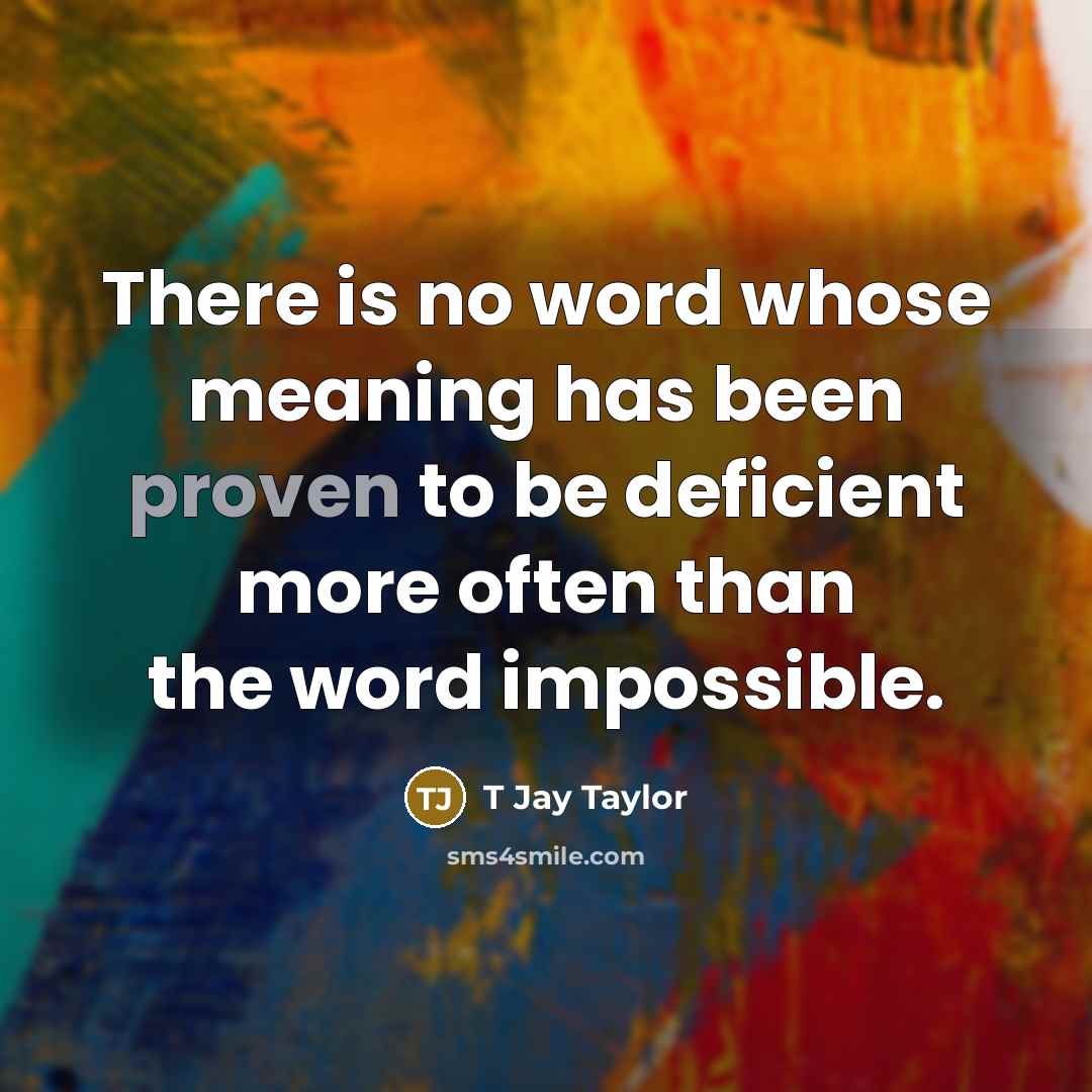 “There is no word whose meaning has been proven to be deficient more often than the word impossible.” quote by T Jay Taylor