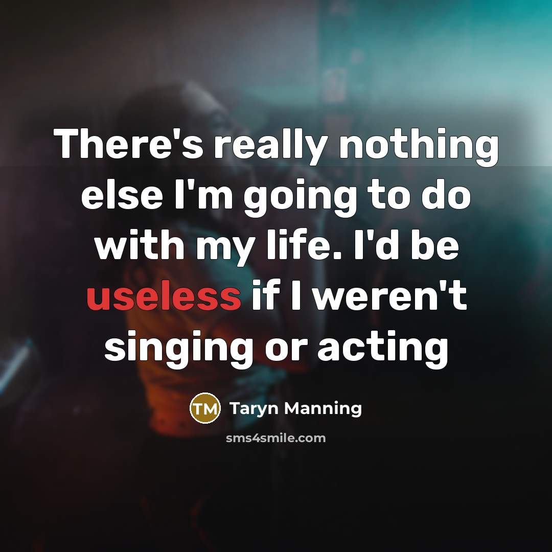 “There's really nothing else I'm going to do with my life. I'd be useless if I weren't singing or acting” quote by Taryn Manning