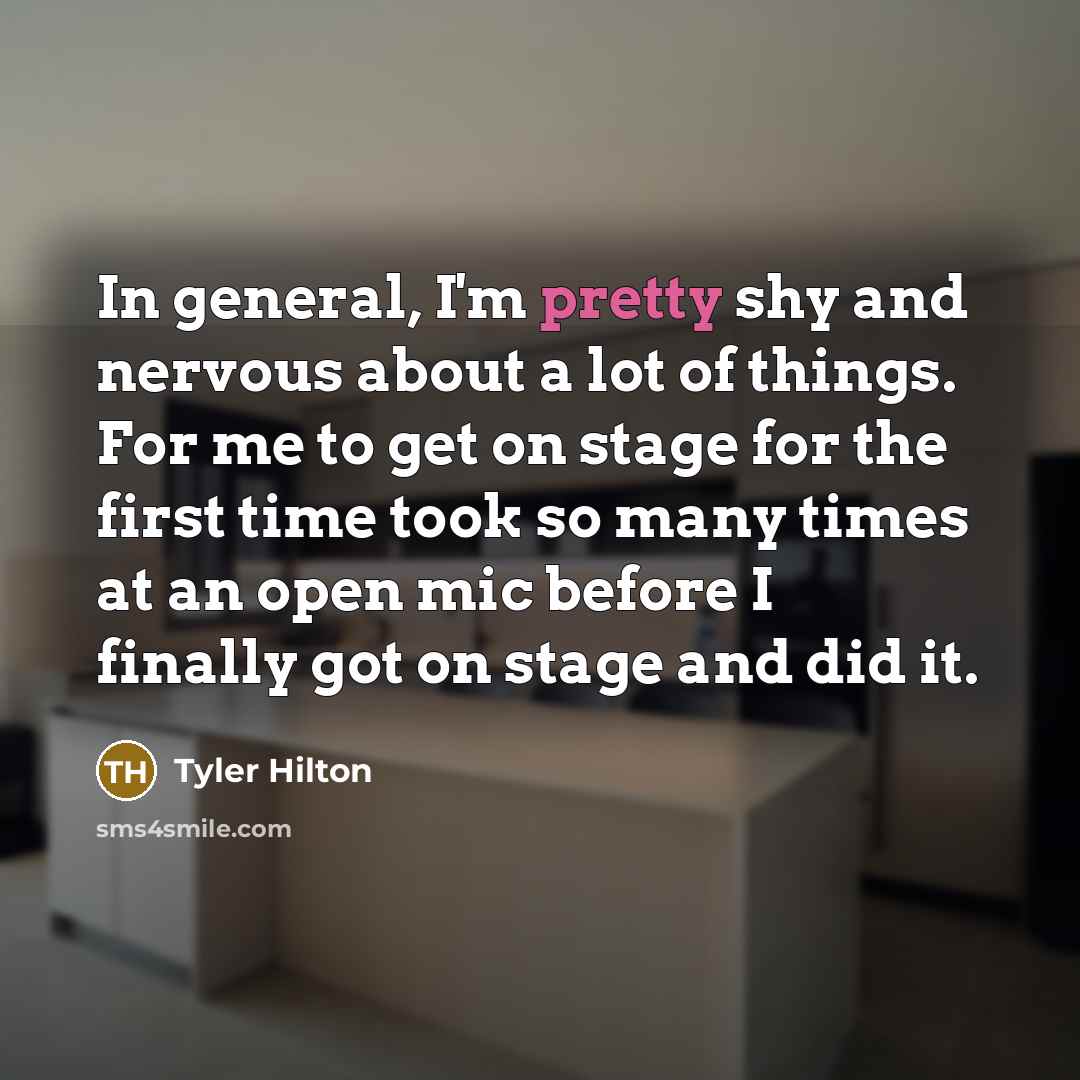 “In general, I'm pretty shy and nervous about a lot of things. For me to get on stage for the first time took so many times at an open mic before I finally got on stage and did it.” quote by Tyler Hilton