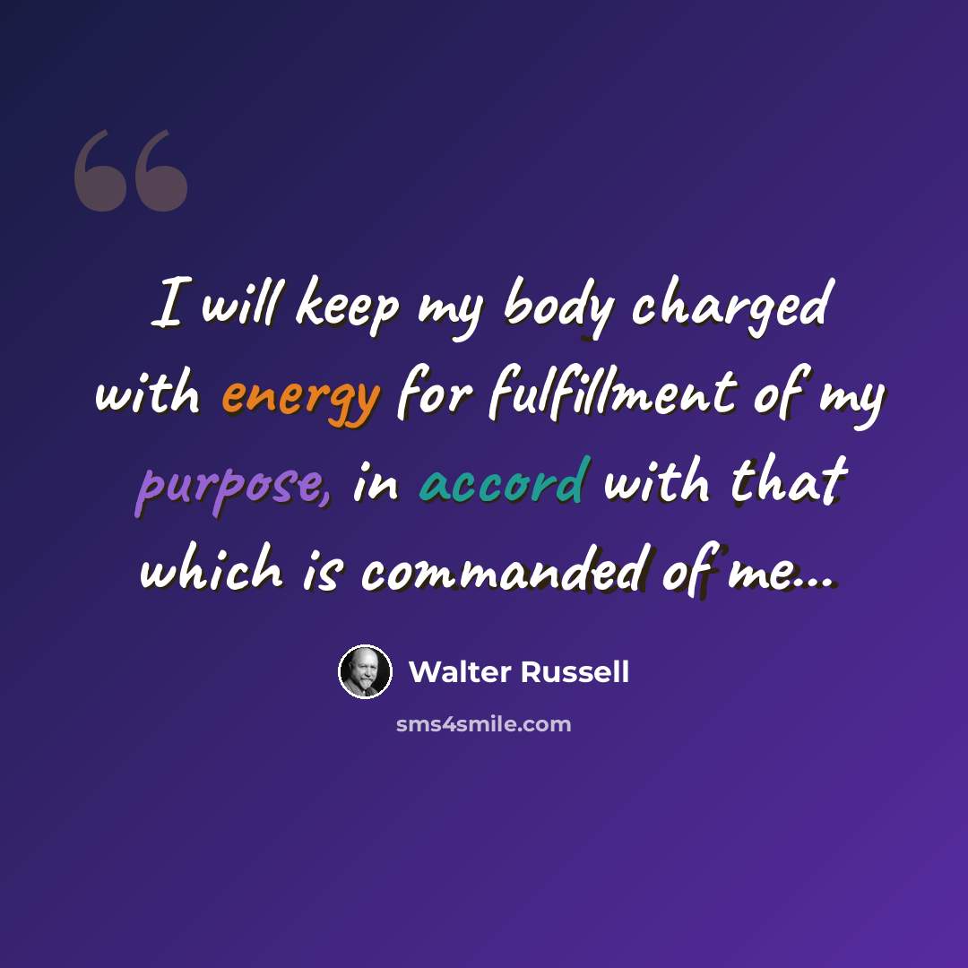“I will keep my body charged with energy for fulfillment of my purpose, in accord with that which is commanded of me...” quote by Walter Russell
