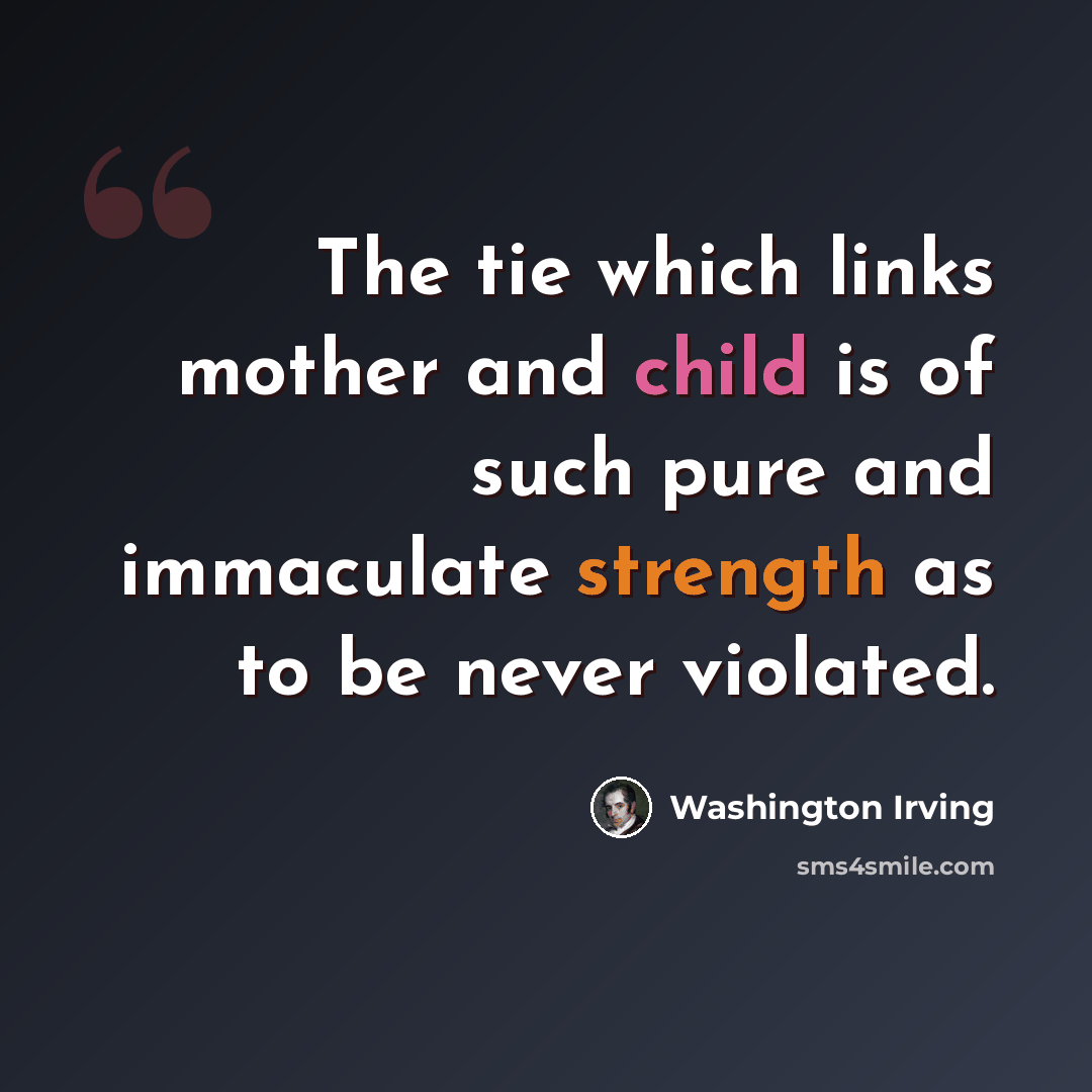 “The tie which links mother and child is of such pure and immaculate strength as to be never violated.” quote by Washington Irving
