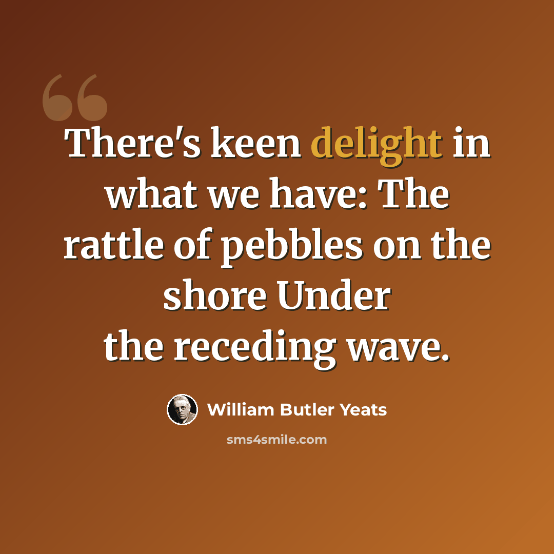 “There's keen delight in what we have: The rattle of pebbles on the shore Under the receding wave.” quote by William Butler Yeats