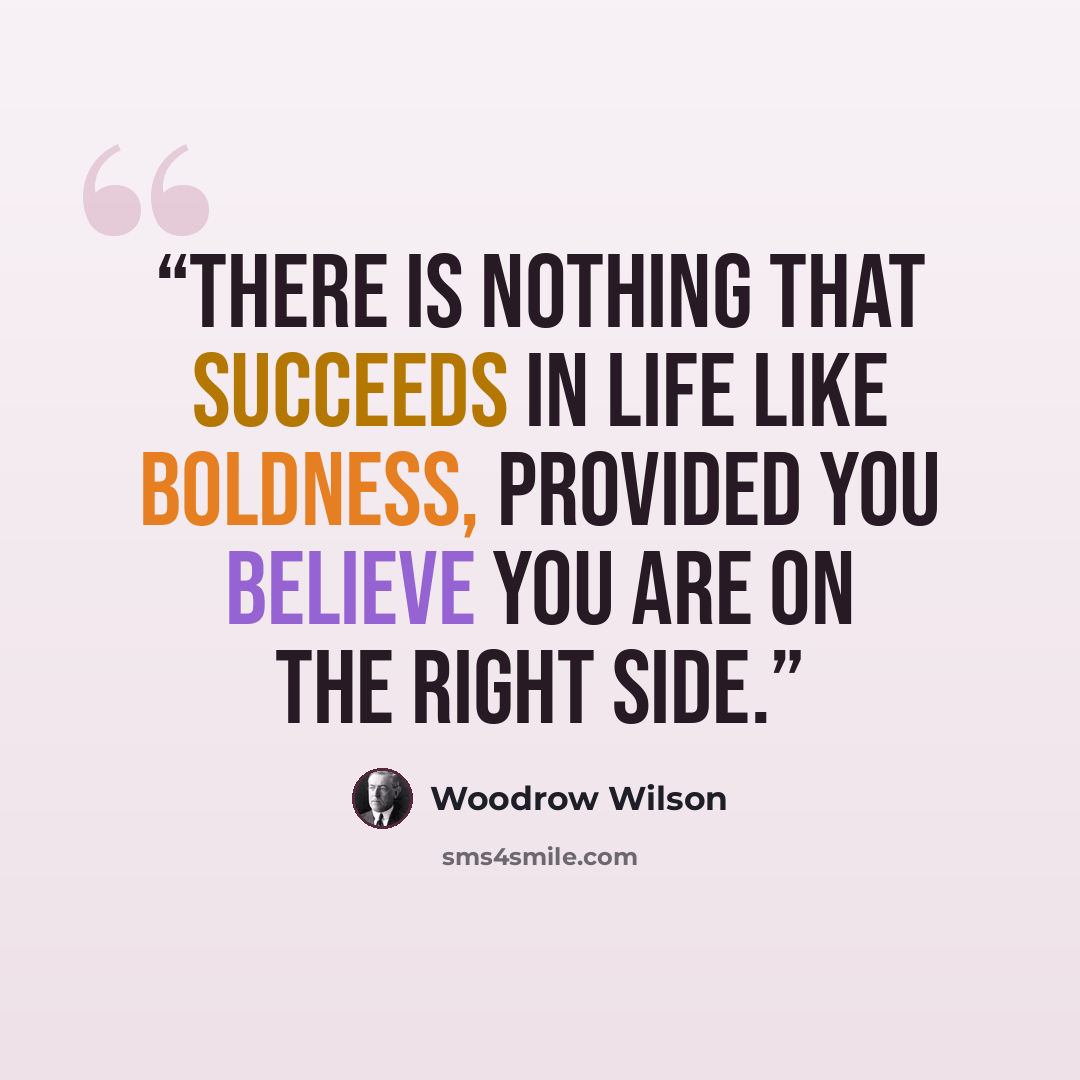 “There is nothing that succeeds in life like boldness, provided you believe you are on the right side.” quote by Woodrow Wilson