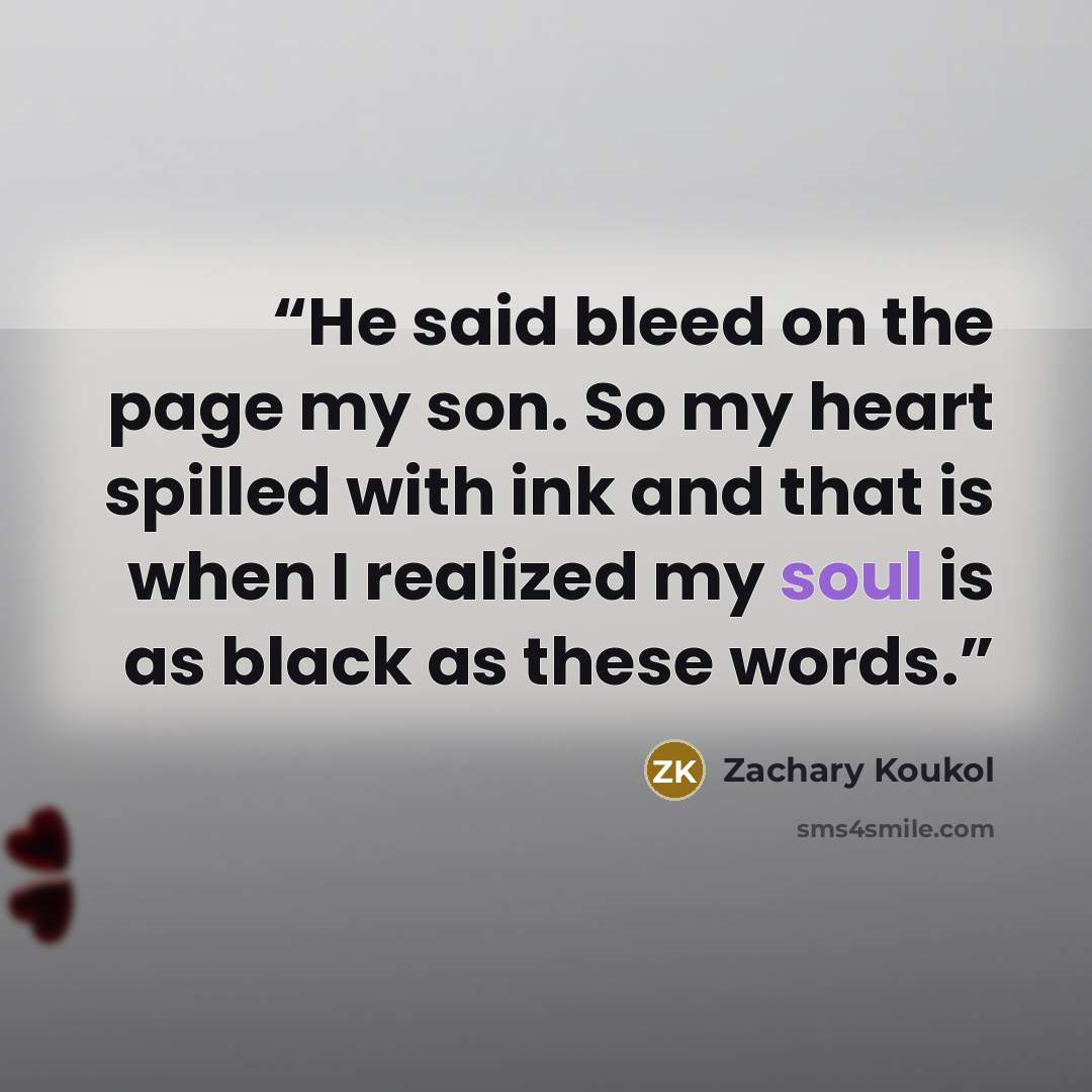 “He said bleed on the page my son. So my heart spilled with ink and that is when I realized my soul is as black as these words.” quote by Zachary Koukol