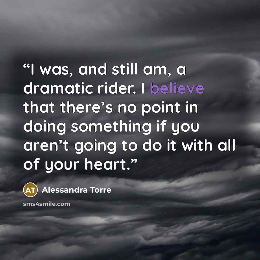 “I was, and still am, a dramatic rider. I believe that there’s no point in doing something if you aren’t going to do it with all of your heart.” quote by Alessandra Torre