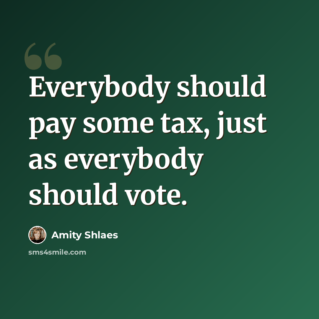“Everybody should pay some tax, just as everybody should vote.” quote by Amity Shlaes